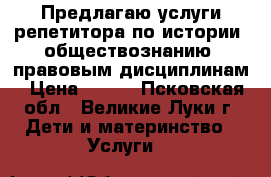 Предлагаю услуги репетитора по истории, обществознанию, правовым дисциплинам › Цена ­ 450 - Псковская обл., Великие Луки г. Дети и материнство » Услуги   
